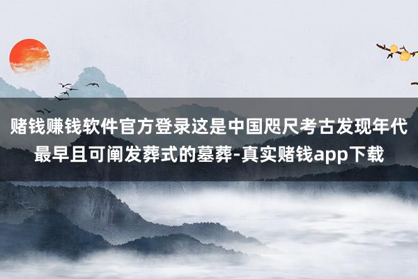 赌钱赚钱软件官方登录这是中国咫尺考古发现年代最早且可阐发葬式的墓葬-真实赌钱app下载