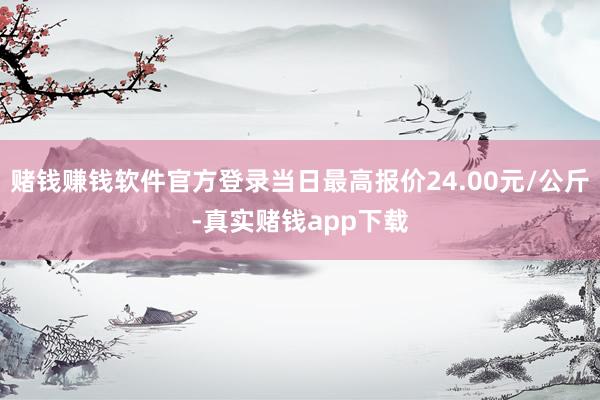 赌钱赚钱软件官方登录当日最高报价24.00元/公斤-真实赌钱app下载