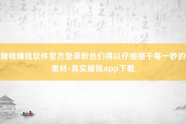 赌钱赚钱软件官方登录粉丝们得以仔细相干每一秒的素材-真实赌钱app下载