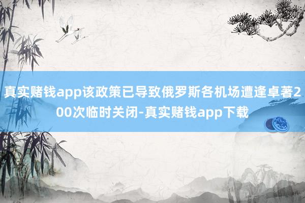 真实赌钱app该政策已导致俄罗斯各机场遭逢卓著200次临时关闭-真实赌钱app下载