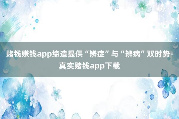 赌钱赚钱app缔造提供“辨症”与“辨病”双时势-真实赌钱app下载