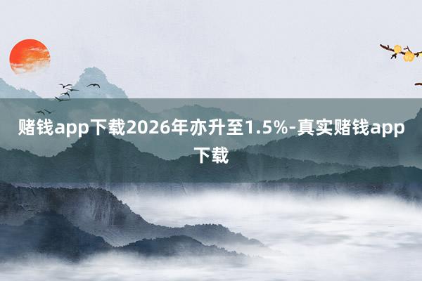 赌钱app下载2026年亦升至1.5%-真实赌钱app下载