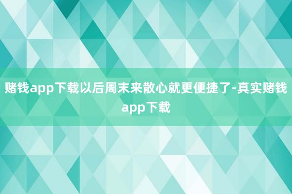 赌钱app下载以后周末来散心就更便捷了-真实赌钱app下载
