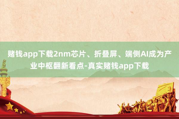 赌钱app下载2nm芯片、折叠屏、端侧AI成为产业中枢翻新看点-真实赌钱app下载
