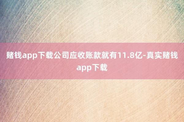 赌钱app下载公司应收账款就有11.8亿-真实赌钱app下载