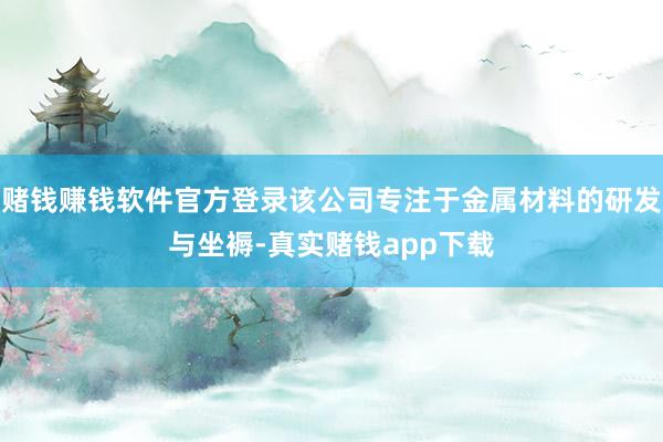 赌钱赚钱软件官方登录该公司专注于金属材料的研发与坐褥-真实赌钱app下载