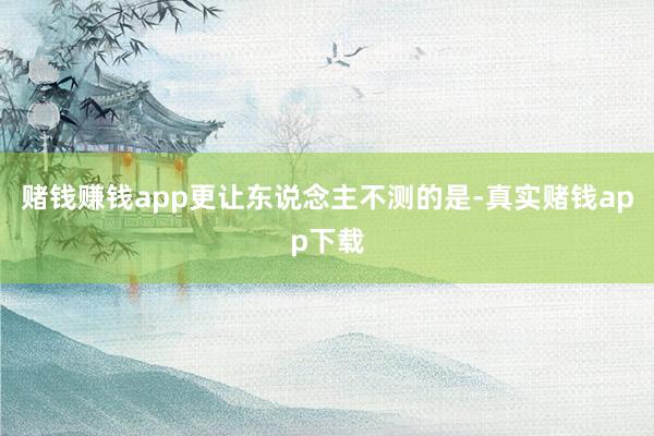 赌钱赚钱app更让东说念主不测的是-真实赌钱app下载