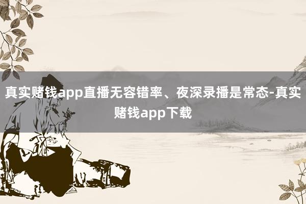 真实赌钱app直播无容错率、夜深录播是常态-真实赌钱app下载