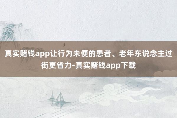 真实赌钱app让行为未便的患者、老年东说念主过街更省力-真实赌钱app下载