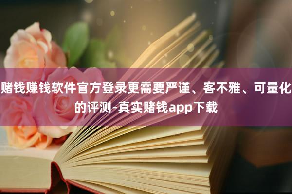 赌钱赚钱软件官方登录更需要严谨、客不雅、可量化的评测-真实赌钱app下载