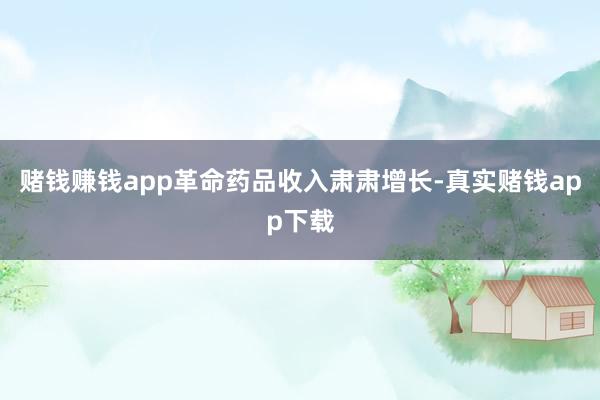 赌钱赚钱app革命药品收入肃肃增长-真实赌钱app下载