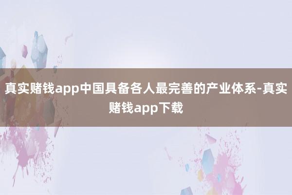 真实赌钱app中国具备各人最完善的产业体系-真实赌钱app下载