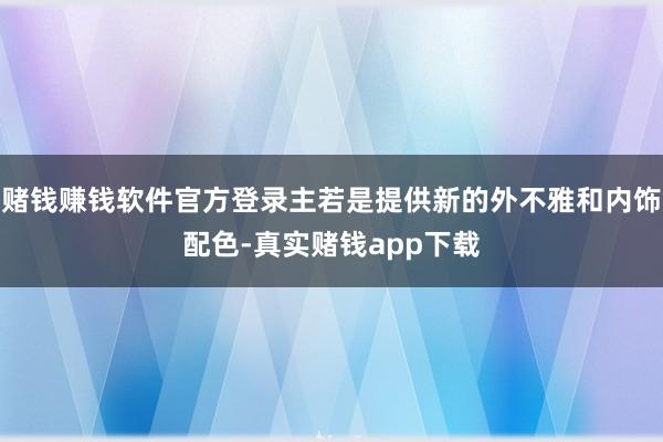 赌钱赚钱软件官方登录主若是提供新的外不雅和内饰配色-真实赌钱app下载