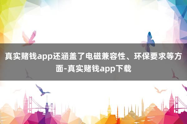 真实赌钱app还涵盖了电磁兼容性、环保要求等方面-真实赌钱app下载