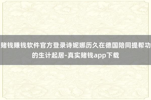 赌钱赚钱软件官方登录诗妮娜历久在德国陪同提帮功的生计起居-真实赌钱app下载