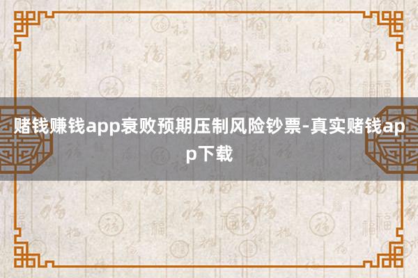 赌钱赚钱app衰败预期压制风险钞票-真实赌钱app下载