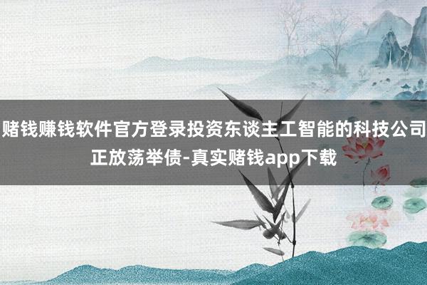 赌钱赚钱软件官方登录投资东谈主工智能的科技公司正放荡举债-真实赌钱app下载