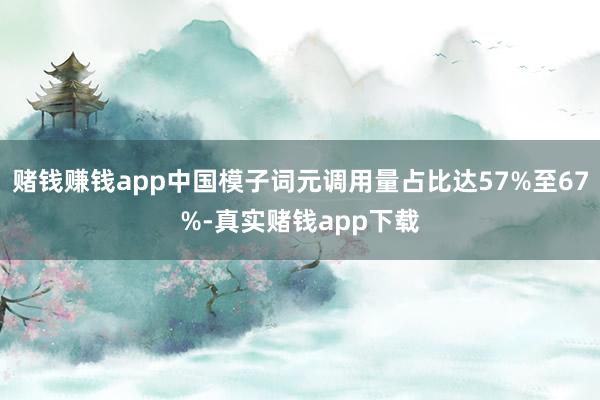 赌钱赚钱app中国模子词元调用量占比达57%至67%-真实赌钱app下载