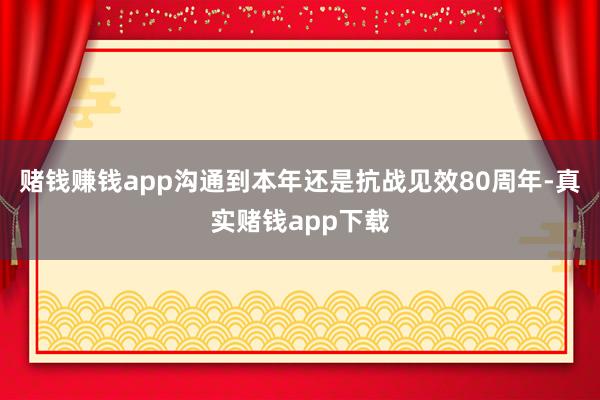 赌钱赚钱app沟通到本年还是抗战见效80周年-真实赌钱app下载