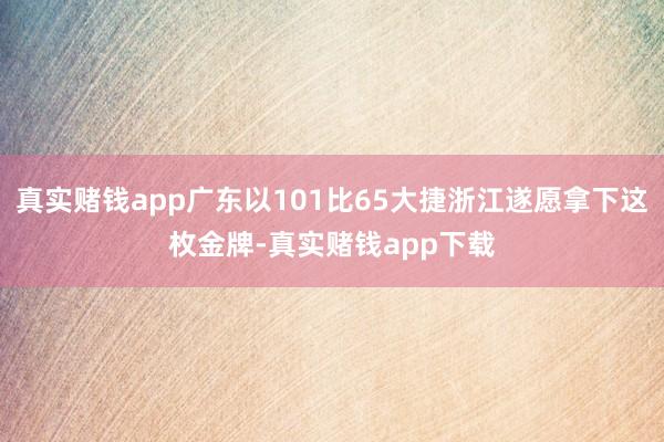 真实赌钱app广东以101比65大捷浙江遂愿拿下这枚金牌-真实赌钱app下载
