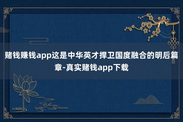 赌钱赚钱app这是中华英才捍卫国度融合的明后篇章-真实赌钱app下载