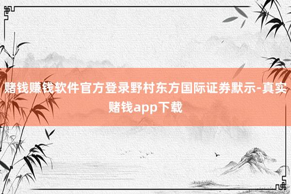 赌钱赚钱软件官方登录野村东方国际证券默示-真实赌钱app下载