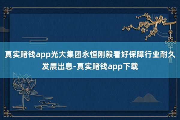 真实赌钱app光大集团永恒刚毅看好保障行业耐久发展出息-真实赌钱app下载
