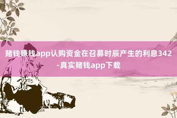 赌钱赚钱app认购资金在召募时辰产生的利息342-真实赌钱app下载