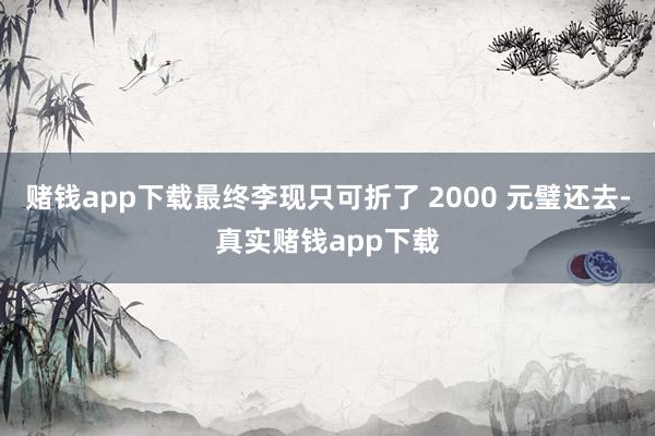 赌钱app下载最终李现只可折了 2000 元璧还去-真实赌钱app下载