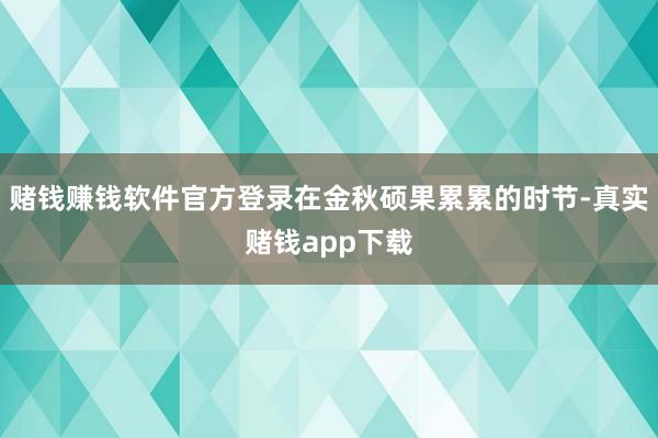赌钱赚钱软件官方登录在金秋硕果累累的时节-真实赌钱app下载