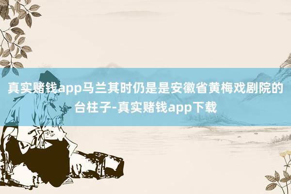 真实赌钱app马兰其时仍是是安徽省黄梅戏剧院的台柱子-真实赌钱app下载
