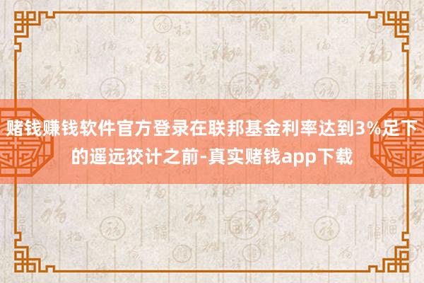 赌钱赚钱软件官方登录在联邦基金利率达到3%足下的遥远狡计之前-真实赌钱app下载