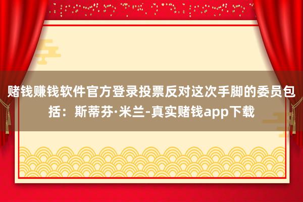 赌钱赚钱软件官方登录　　投票反对这次手脚的委员包括：斯蒂芬·米兰-真实赌钱app下载