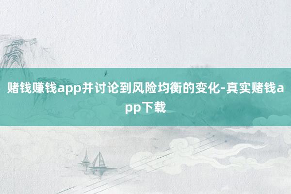 赌钱赚钱app并讨论到风险均衡的变化-真实赌钱app下载