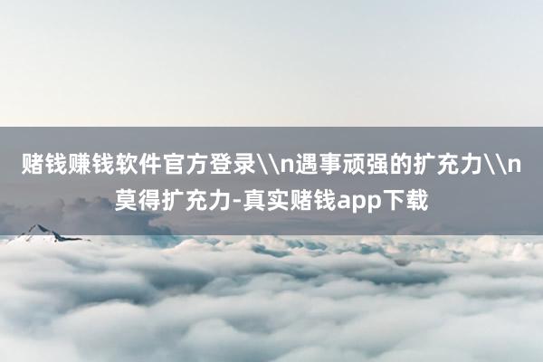 赌钱赚钱软件官方登录\n遇事顽强的扩充力\n莫得扩充力-真实赌钱app下载