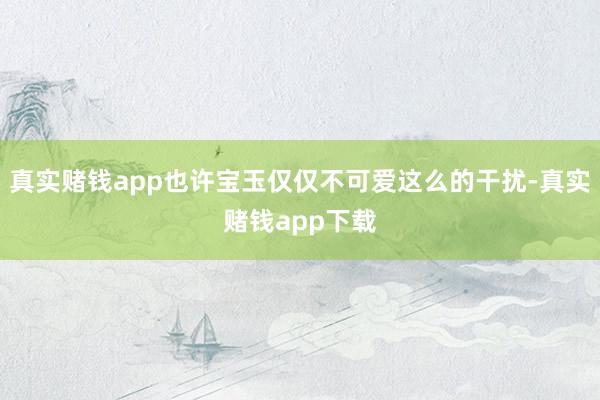 真实赌钱app也许宝玉仅仅不可爱这么的干扰-真实赌钱app下载