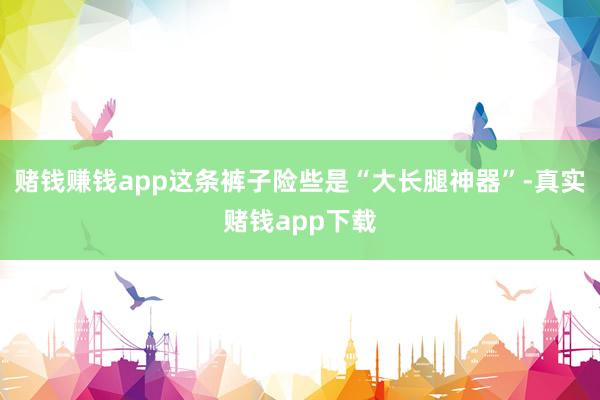 赌钱赚钱app这条裤子险些是“大长腿神器”-真实赌钱app下载