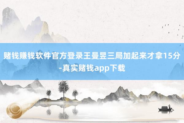 赌钱赚钱软件官方登录王曼昱三局加起来才拿15分-真实赌钱app下载