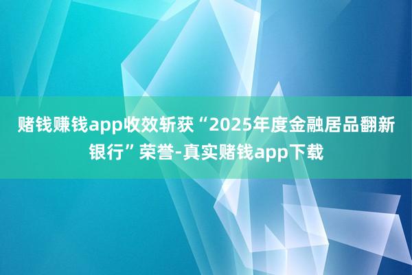赌钱赚钱app收效斩获“2025年度金融居品翻新银行”荣誉-真实赌钱app下载