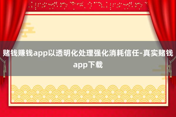 赌钱赚钱app以透明化处理强化消耗信任-真实赌钱app下载