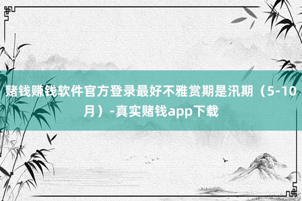 赌钱赚钱软件官方登录最好不雅赏期是汛期(5-10月)-真实赌钱app下载