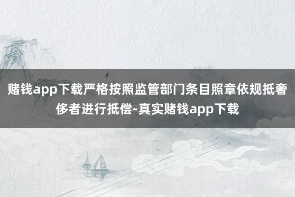 赌钱app下载严格按照监管部门条目照章依规抵奢侈者进行抵偿-真实赌钱app下载