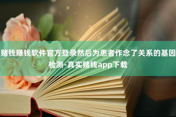 赌钱赚钱软件官方登录然后为患者作念了关系的基因检测-真实赌钱app下载