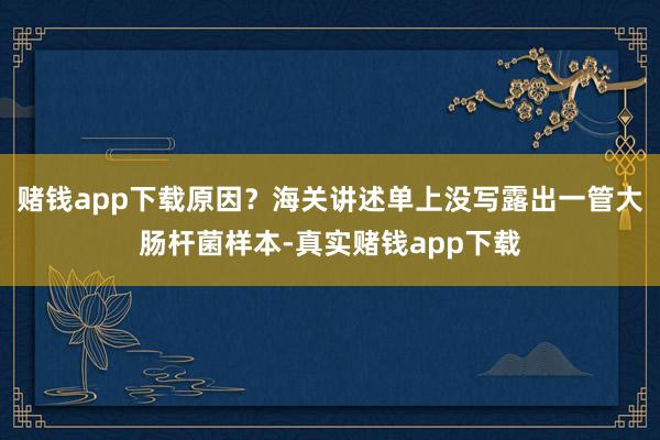 赌钱app下载原因？海关讲述单上没写露出一管大肠杆菌样本-真实赌钱app下载