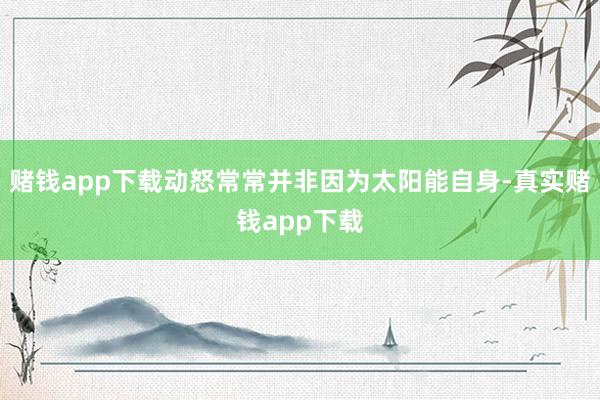 赌钱app下载动怒常常并非因为太阳能自身-真实赌钱app下载