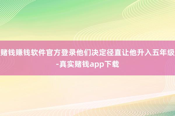 赌钱赚钱软件官方登录他们决定径直让他升入五年级-真实赌钱app下载