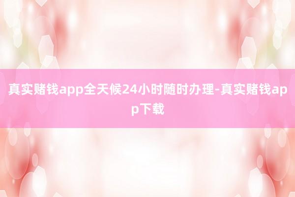 真实赌钱app全天候24小时随时办理-真实赌钱app下载