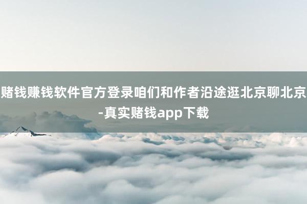 赌钱赚钱软件官方登录咱们和作者沿途逛北京聊北京-真实赌钱app下载