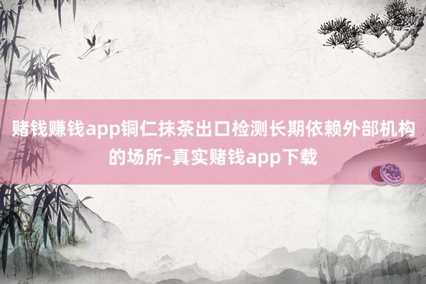 赌钱赚钱app铜仁抹茶出口检测长期依赖外部机构的场所-真实赌钱app下载