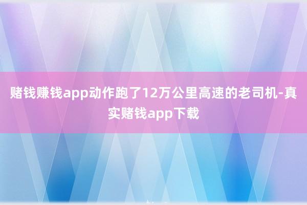 赌钱赚钱app动作跑了12万公里高速的老司机-真实赌钱app下载